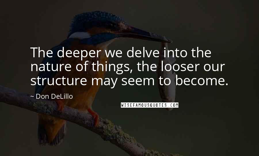 Don DeLillo Quotes: The deeper we delve into the nature of things, the looser our structure may seem to become.