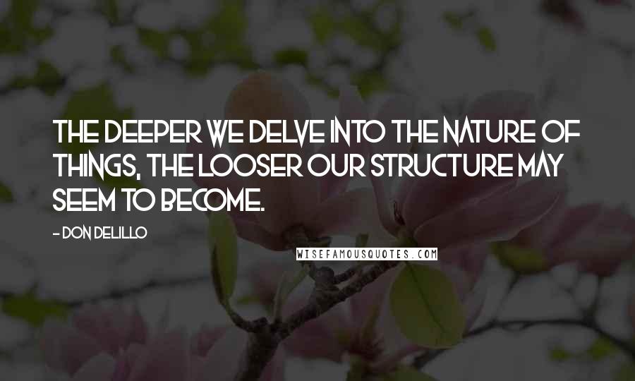 Don DeLillo Quotes: The deeper we delve into the nature of things, the looser our structure may seem to become.