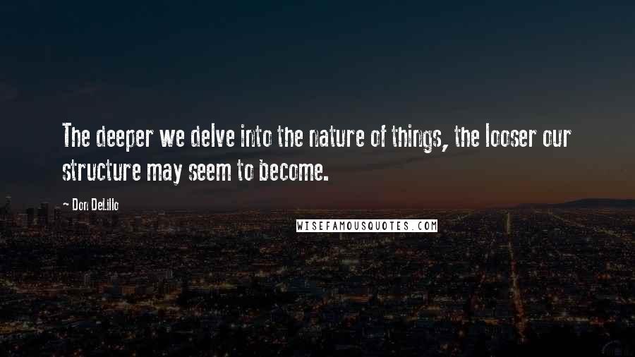 Don DeLillo Quotes: The deeper we delve into the nature of things, the looser our structure may seem to become.