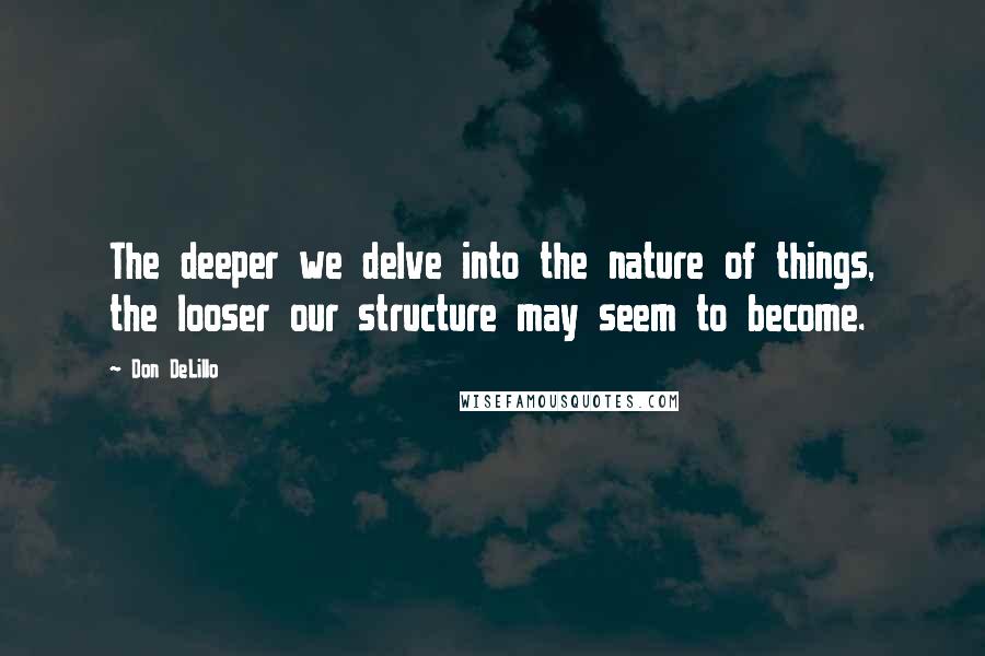 Don DeLillo Quotes: The deeper we delve into the nature of things, the looser our structure may seem to become.