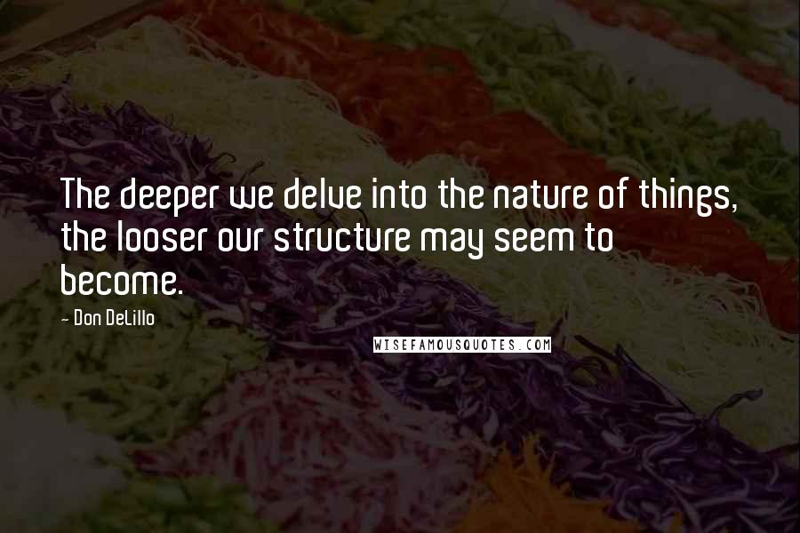 Don DeLillo Quotes: The deeper we delve into the nature of things, the looser our structure may seem to become.
