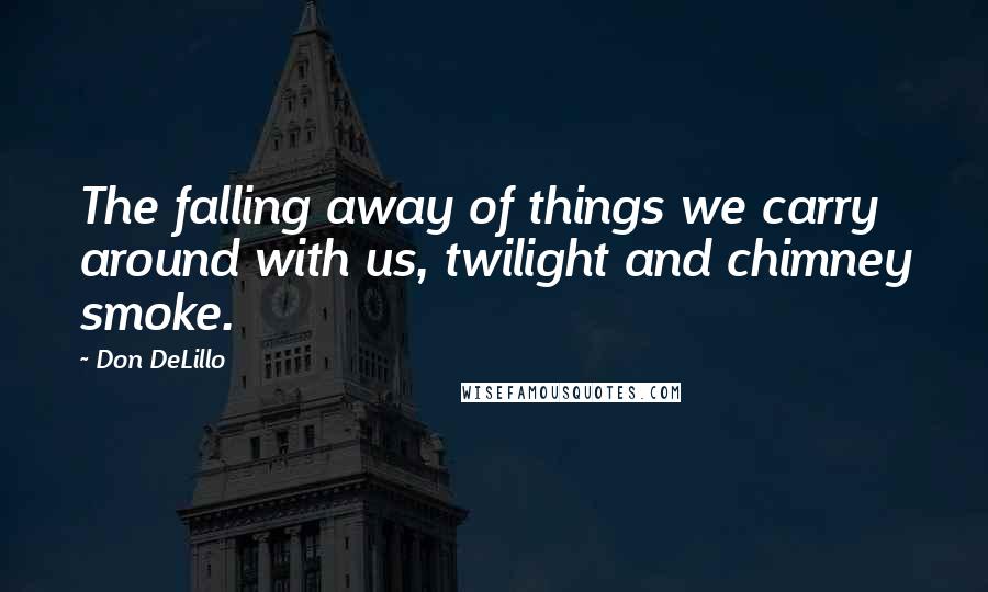 Don DeLillo Quotes: The falling away of things we carry around with us, twilight and chimney smoke.