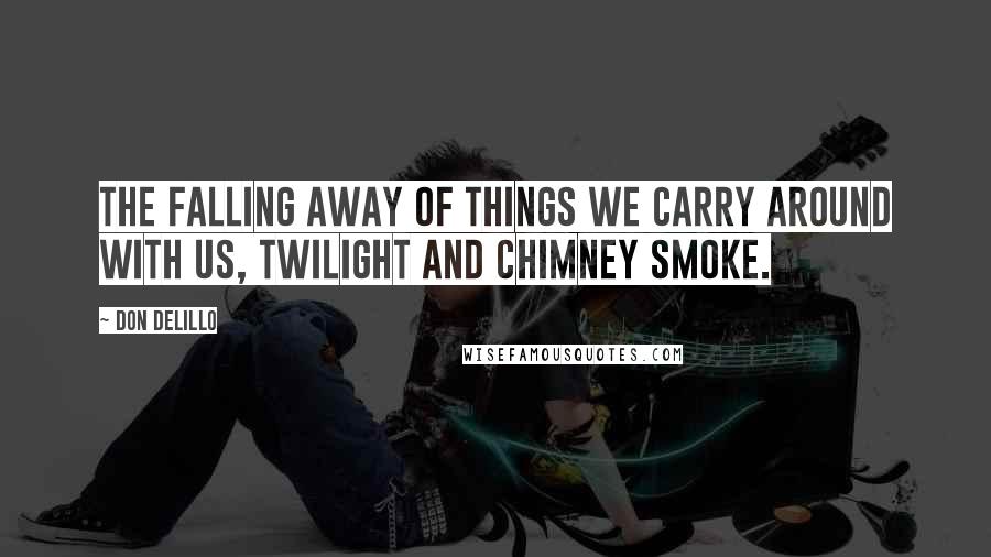 Don DeLillo Quotes: The falling away of things we carry around with us, twilight and chimney smoke.