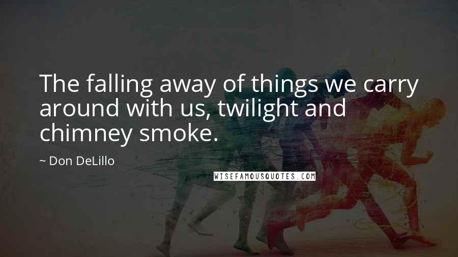 Don DeLillo Quotes: The falling away of things we carry around with us, twilight and chimney smoke.