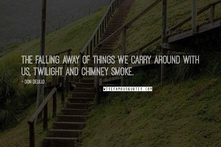 Don DeLillo Quotes: The falling away of things we carry around with us, twilight and chimney smoke.