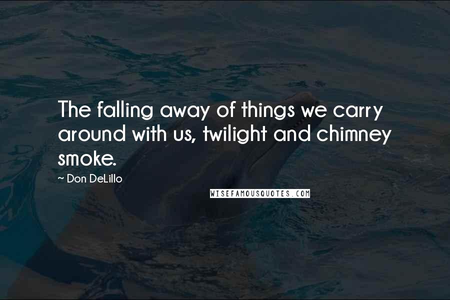 Don DeLillo Quotes: The falling away of things we carry around with us, twilight and chimney smoke.