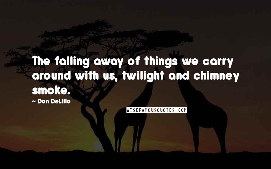 Don DeLillo Quotes: The falling away of things we carry around with us, twilight and chimney smoke.