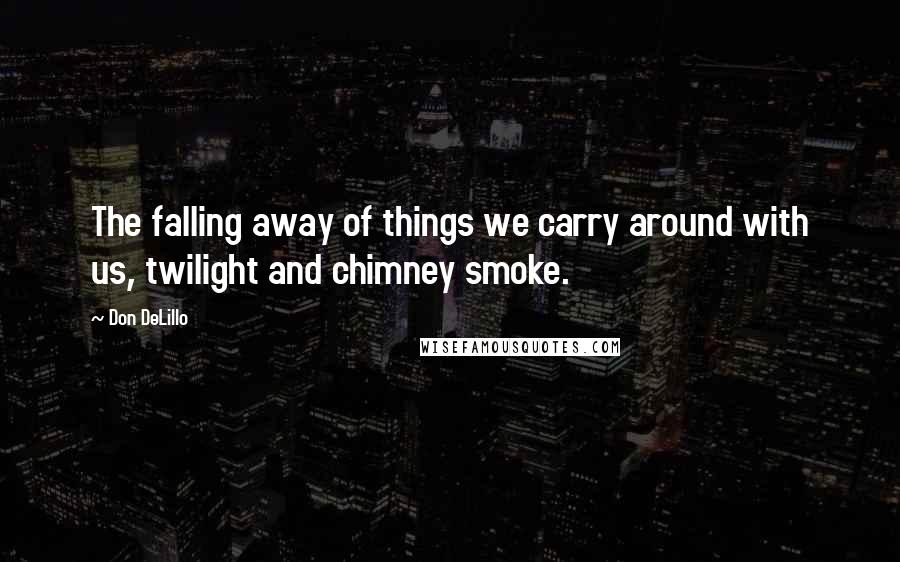 Don DeLillo Quotes: The falling away of things we carry around with us, twilight and chimney smoke.