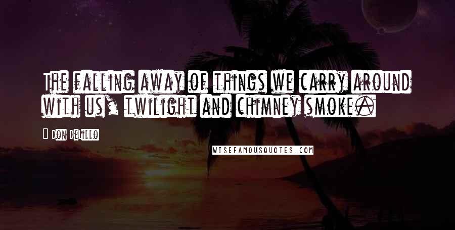 Don DeLillo Quotes: The falling away of things we carry around with us, twilight and chimney smoke.