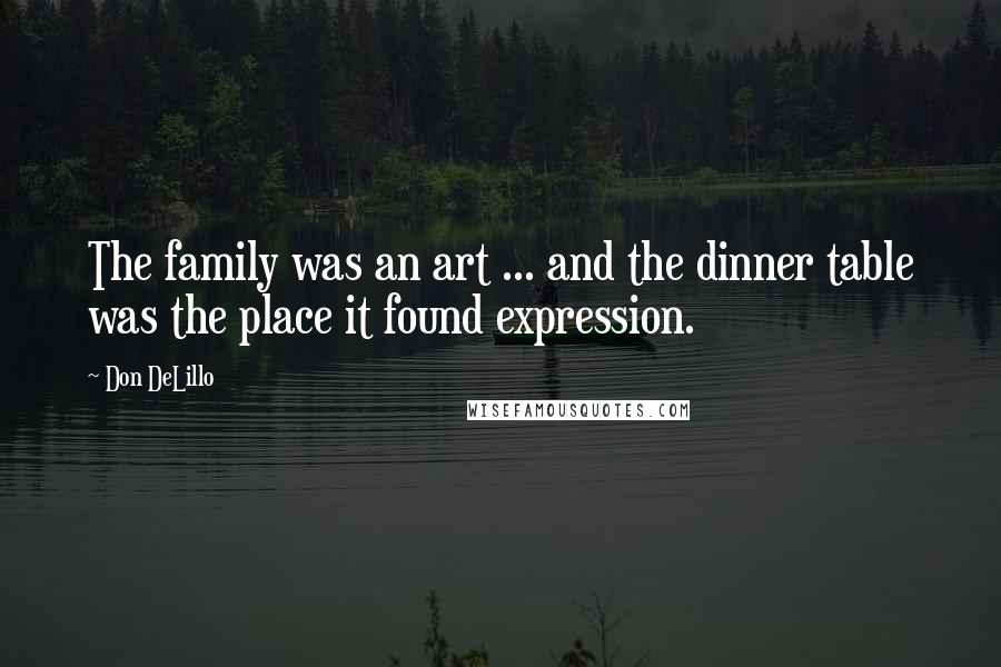 Don DeLillo Quotes: The family was an art ... and the dinner table was the place it found expression.