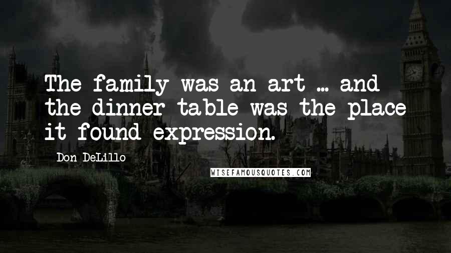 Don DeLillo Quotes: The family was an art ... and the dinner table was the place it found expression.