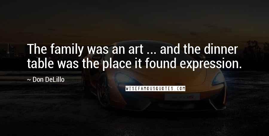 Don DeLillo Quotes: The family was an art ... and the dinner table was the place it found expression.