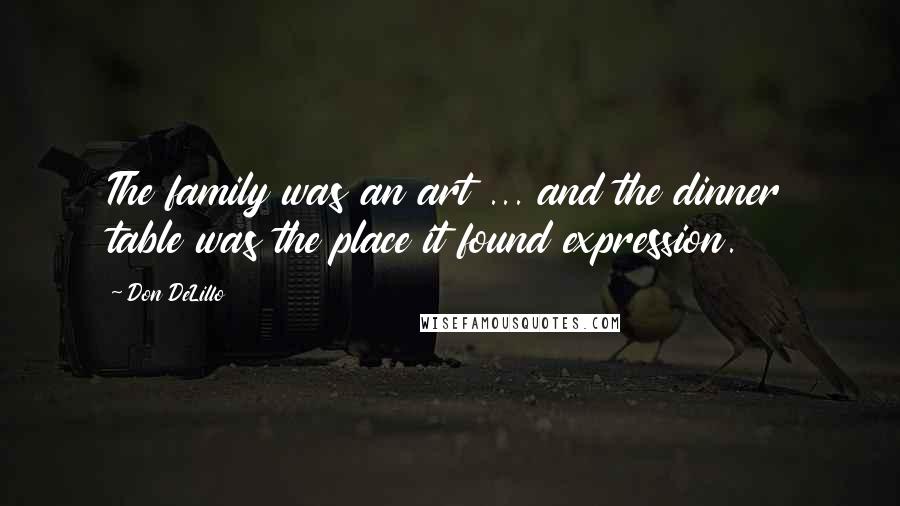 Don DeLillo Quotes: The family was an art ... and the dinner table was the place it found expression.