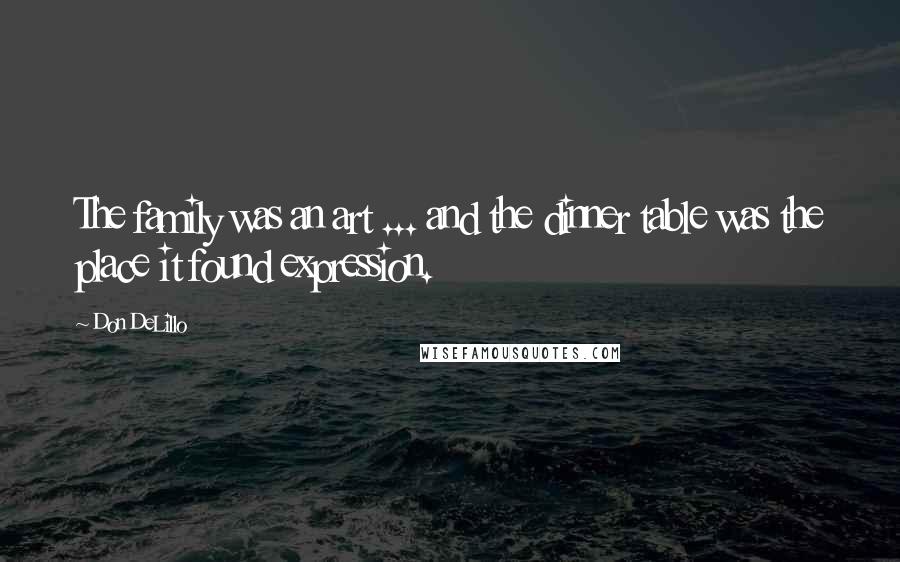 Don DeLillo Quotes: The family was an art ... and the dinner table was the place it found expression.