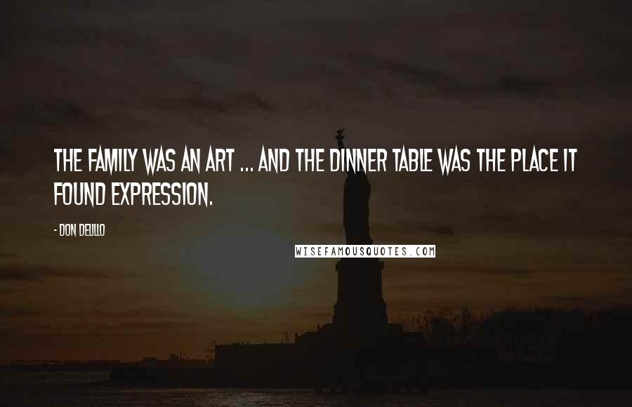 Don DeLillo Quotes: The family was an art ... and the dinner table was the place it found expression.