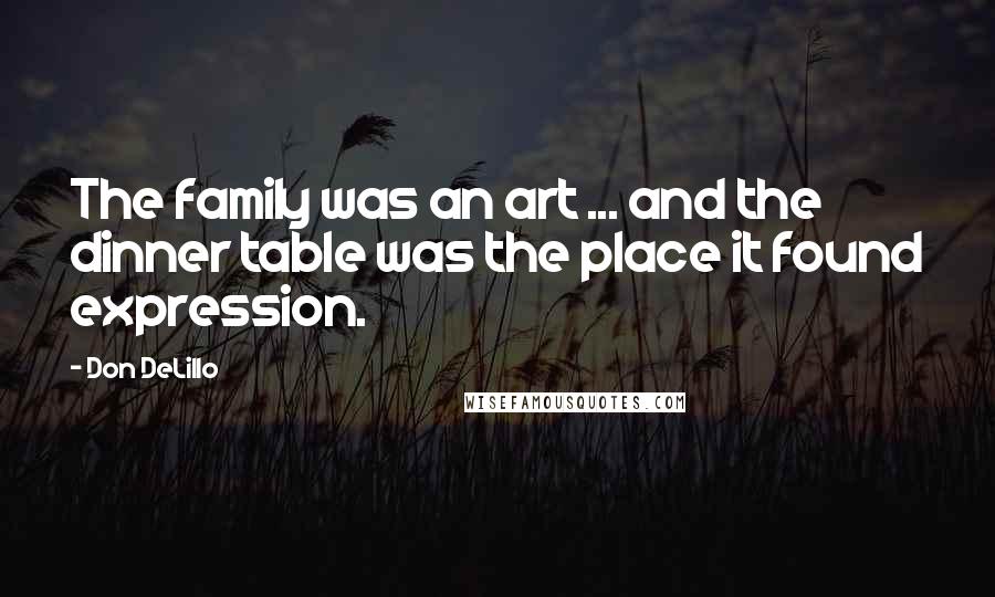 Don DeLillo Quotes: The family was an art ... and the dinner table was the place it found expression.