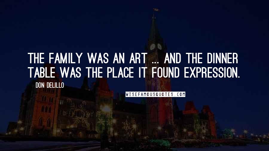 Don DeLillo Quotes: The family was an art ... and the dinner table was the place it found expression.