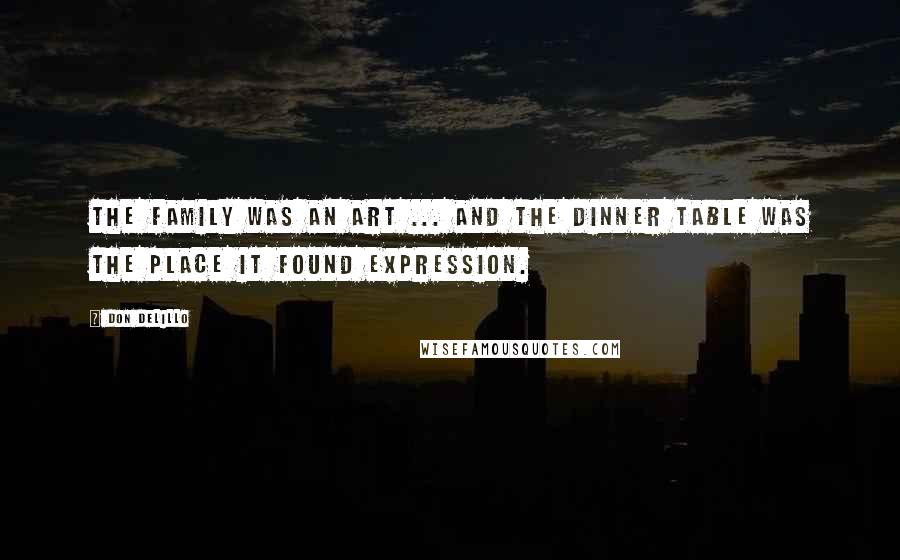 Don DeLillo Quotes: The family was an art ... and the dinner table was the place it found expression.