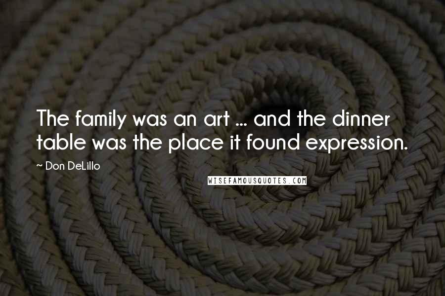 Don DeLillo Quotes: The family was an art ... and the dinner table was the place it found expression.