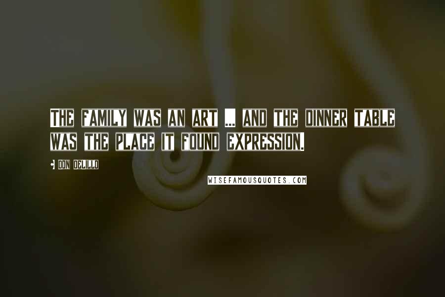 Don DeLillo Quotes: The family was an art ... and the dinner table was the place it found expression.