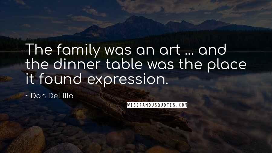 Don DeLillo Quotes: The family was an art ... and the dinner table was the place it found expression.