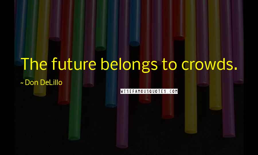 Don DeLillo Quotes: The future belongs to crowds.