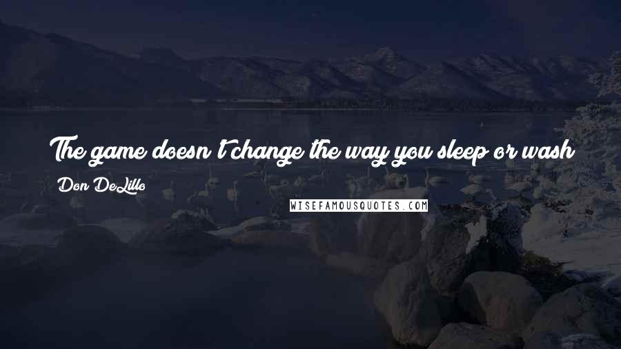 Don DeLillo Quotes: The game doesn't change the way you sleep or wash your face or chew your food. It changes nothing but your life.