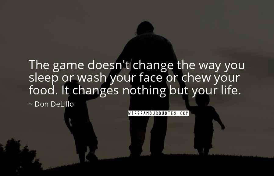 Don DeLillo Quotes: The game doesn't change the way you sleep or wash your face or chew your food. It changes nothing but your life.