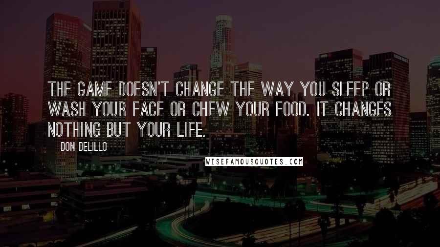 Don DeLillo Quotes: The game doesn't change the way you sleep or wash your face or chew your food. It changes nothing but your life.