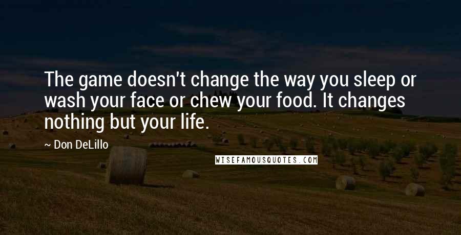 Don DeLillo Quotes: The game doesn't change the way you sleep or wash your face or chew your food. It changes nothing but your life.