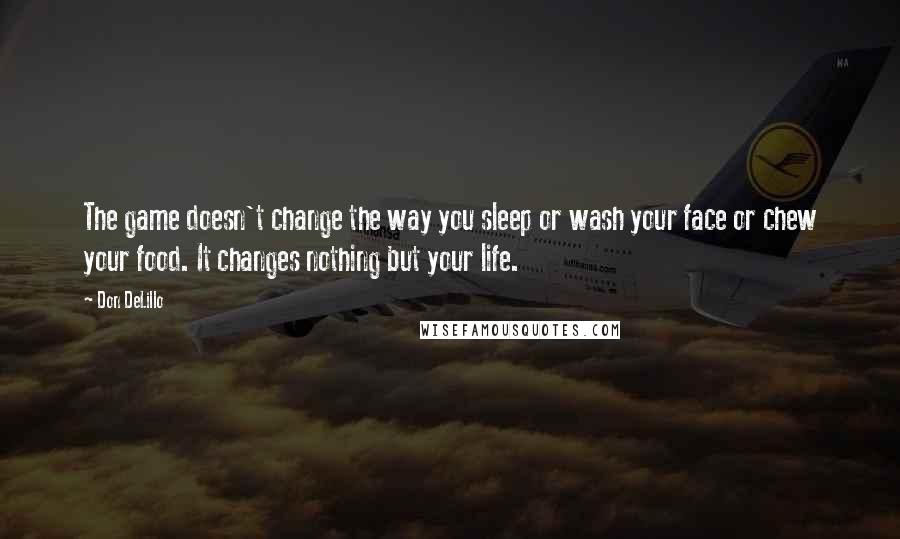 Don DeLillo Quotes: The game doesn't change the way you sleep or wash your face or chew your food. It changes nothing but your life.