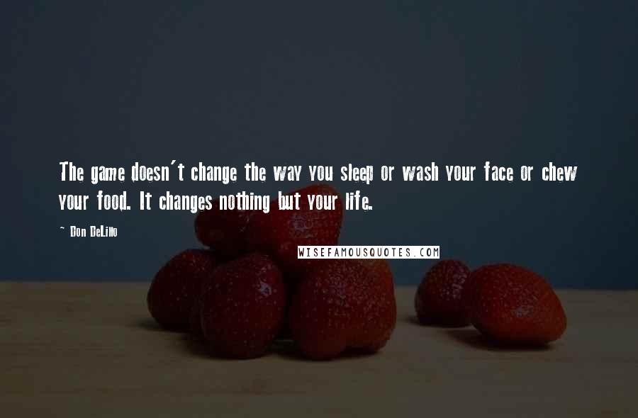 Don DeLillo Quotes: The game doesn't change the way you sleep or wash your face or chew your food. It changes nothing but your life.