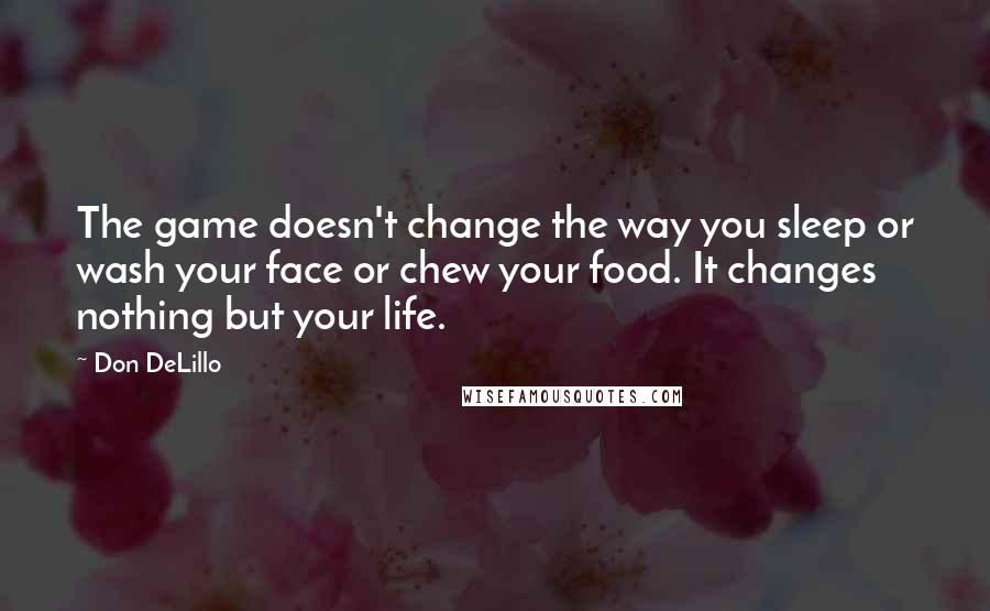 Don DeLillo Quotes: The game doesn't change the way you sleep or wash your face or chew your food. It changes nothing but your life.