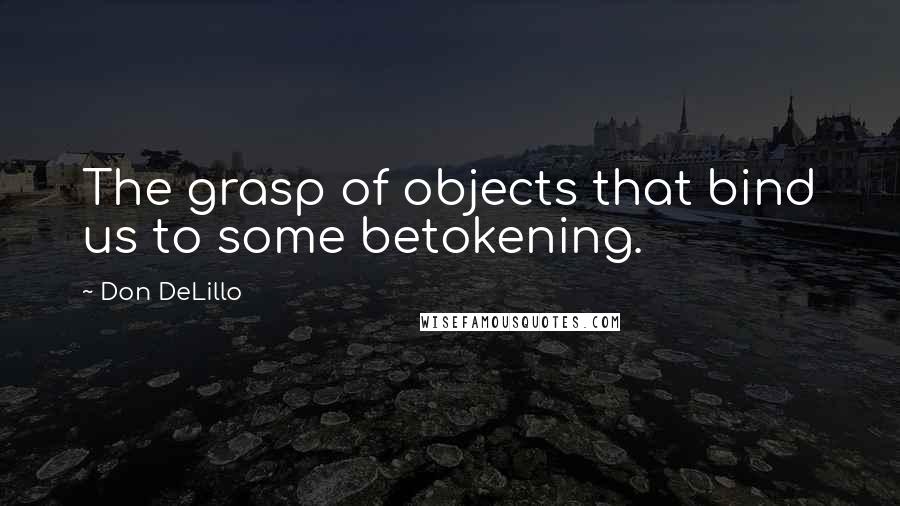 Don DeLillo Quotes: The grasp of objects that bind us to some betokening.