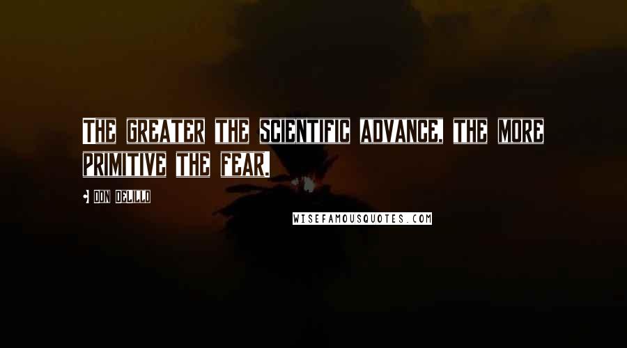 Don DeLillo Quotes: The greater the scientific advance, the more primitive the fear.