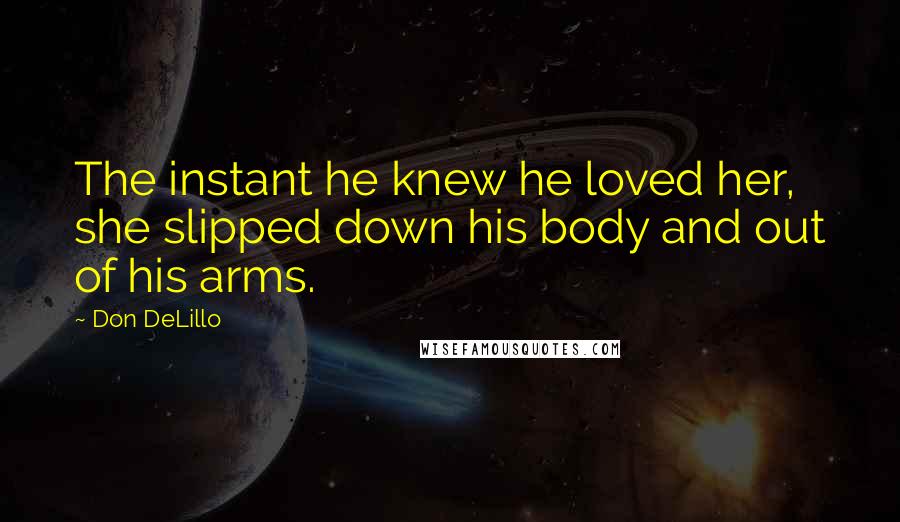 Don DeLillo Quotes: The instant he knew he loved her, she slipped down his body and out of his arms.