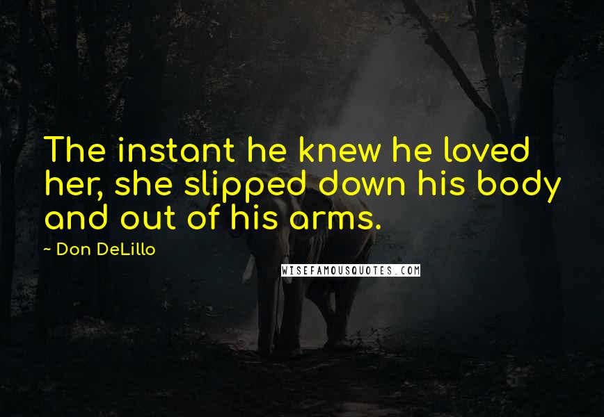 Don DeLillo Quotes: The instant he knew he loved her, she slipped down his body and out of his arms.