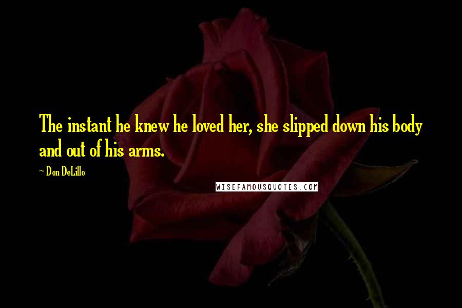 Don DeLillo Quotes: The instant he knew he loved her, she slipped down his body and out of his arms.