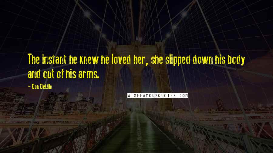 Don DeLillo Quotes: The instant he knew he loved her, she slipped down his body and out of his arms.