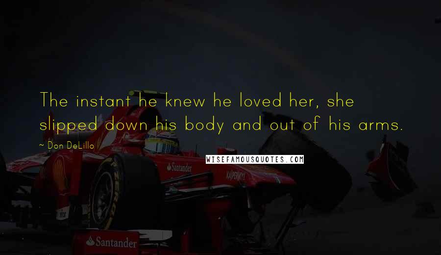 Don DeLillo Quotes: The instant he knew he loved her, she slipped down his body and out of his arms.