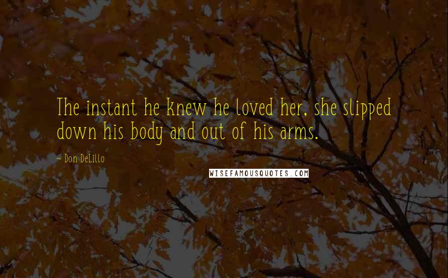 Don DeLillo Quotes: The instant he knew he loved her, she slipped down his body and out of his arms.