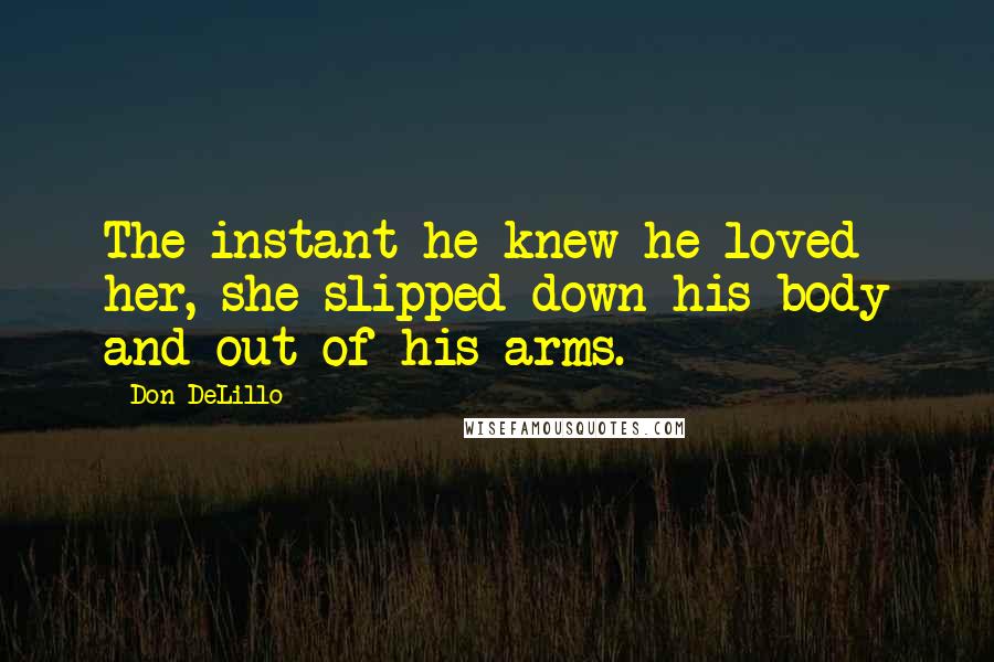 Don DeLillo Quotes: The instant he knew he loved her, she slipped down his body and out of his arms.