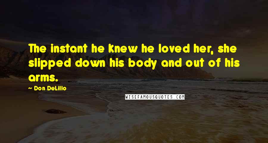Don DeLillo Quotes: The instant he knew he loved her, she slipped down his body and out of his arms.