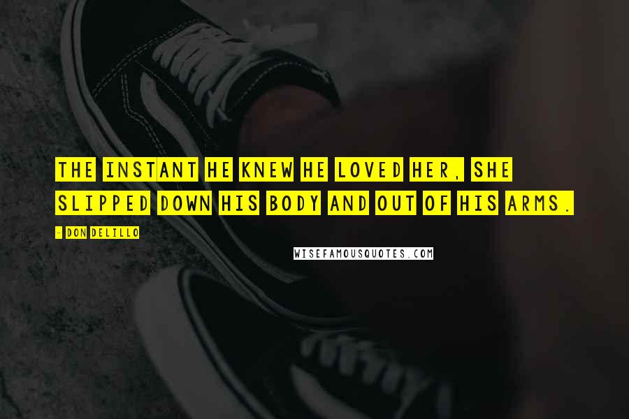Don DeLillo Quotes: The instant he knew he loved her, she slipped down his body and out of his arms.