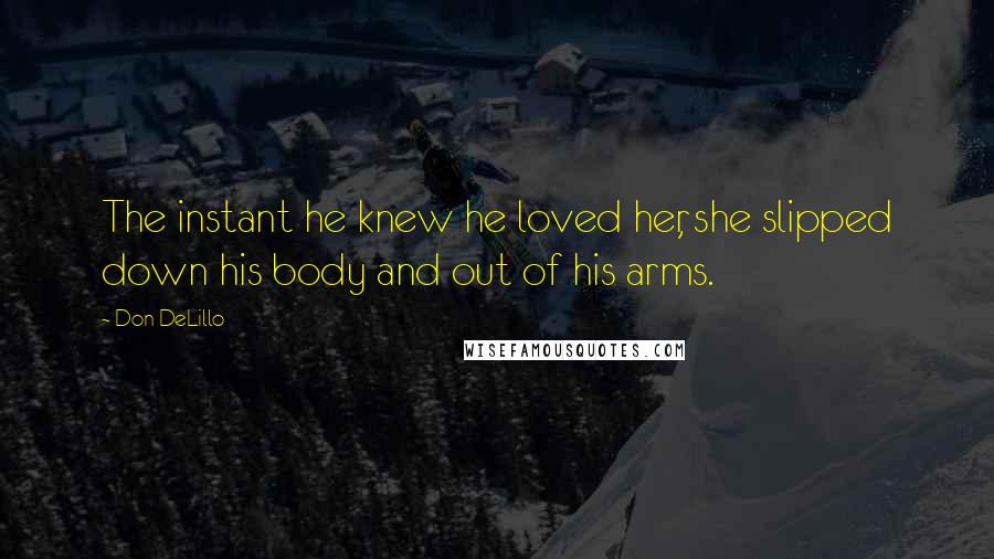 Don DeLillo Quotes: The instant he knew he loved her, she slipped down his body and out of his arms.