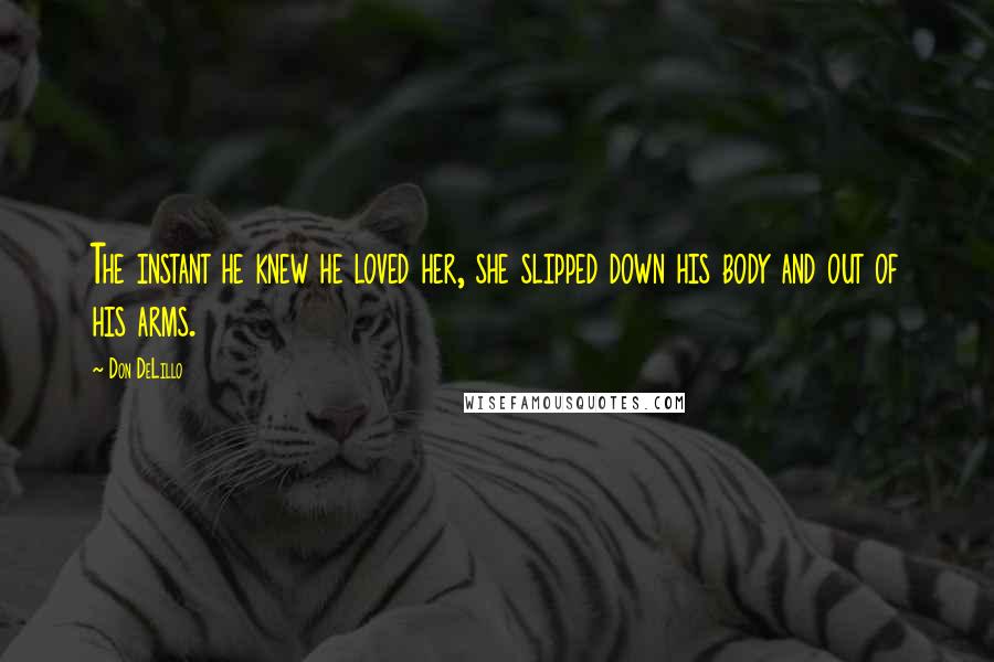 Don DeLillo Quotes: The instant he knew he loved her, she slipped down his body and out of his arms.