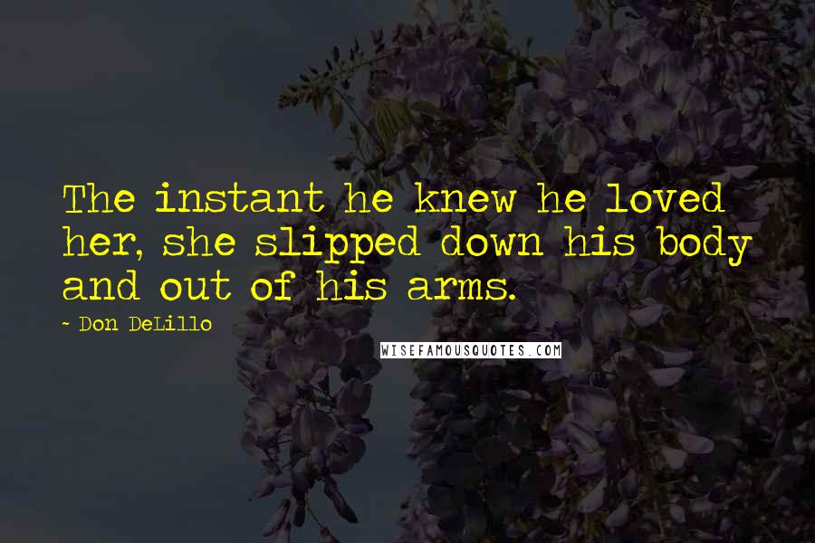 Don DeLillo Quotes: The instant he knew he loved her, she slipped down his body and out of his arms.