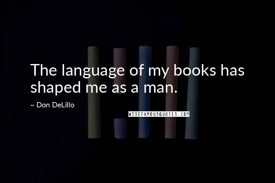 Don DeLillo Quotes: The language of my books has shaped me as a man.