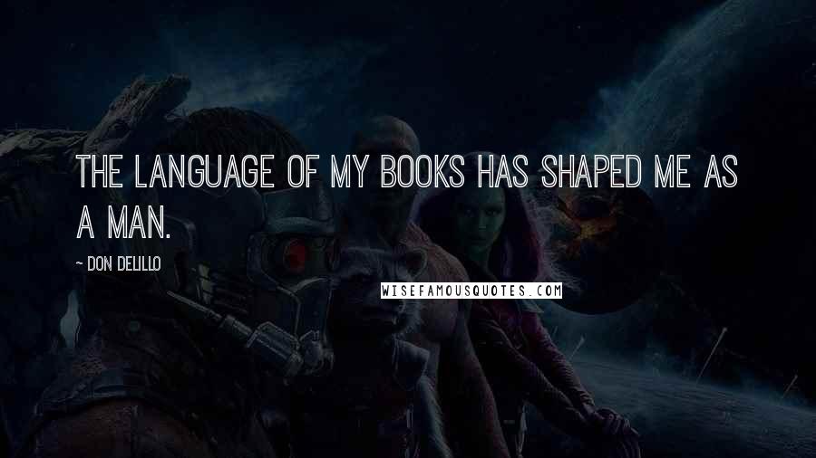 Don DeLillo Quotes: The language of my books has shaped me as a man.