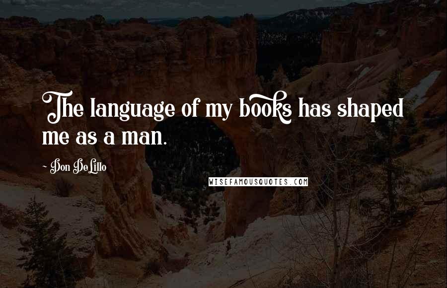 Don DeLillo Quotes: The language of my books has shaped me as a man.